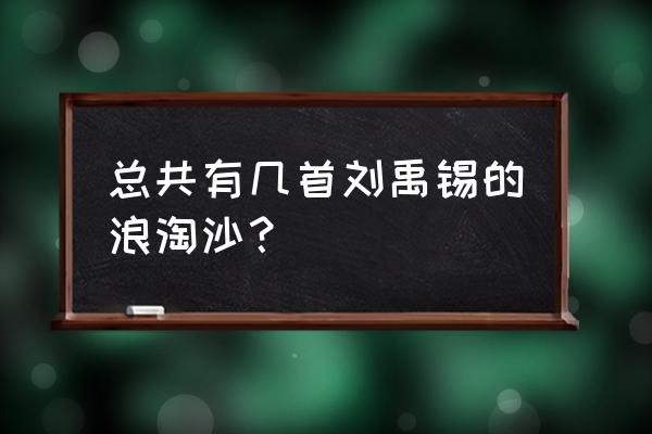 浪淘沙刘禹锡 总共有几首刘禹锡的浪淘沙？