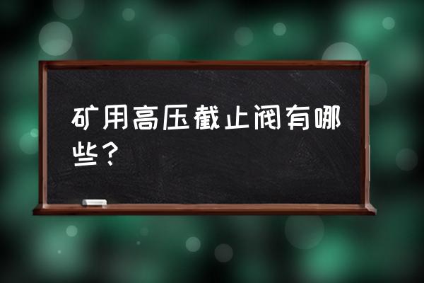 高压锻钢截止阀 矿用高压截止阀有哪些？