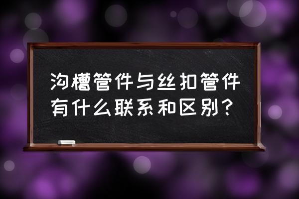 丝扣连接和沟槽连接 沟槽管件与丝扣管件有什么联系和区别？