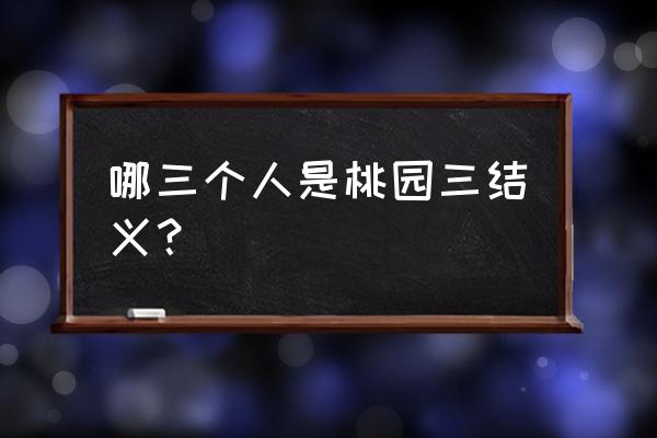 桃园三结义是哪三个人 哪三个人是桃园三结义？