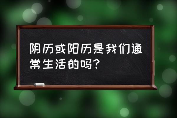 平时阴历还是阳历 阴历或阳历是我们通常生活的吗？