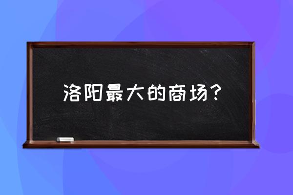 洛阳有几个万达广场 洛阳最大的商场？