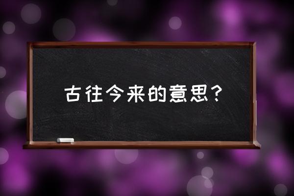 古往今来是什么意思啊 古往今来的意思？