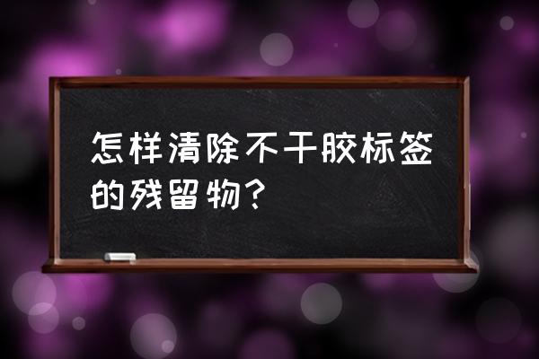 不干胶标签清除 怎样清除不干胶标签的残留物？