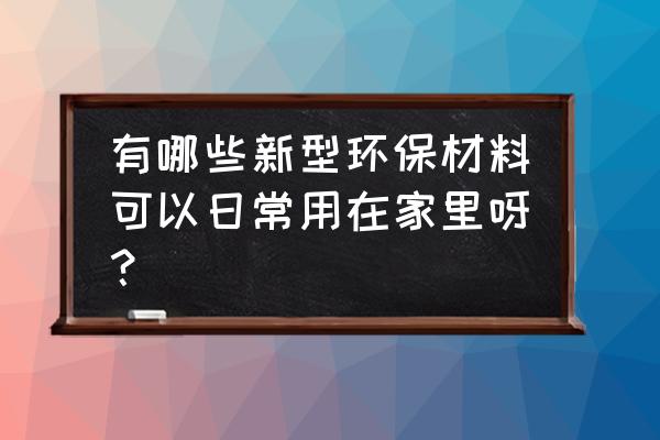 新型环保材料都有哪些 有哪些新型环保材料可以日常用在家里呀？