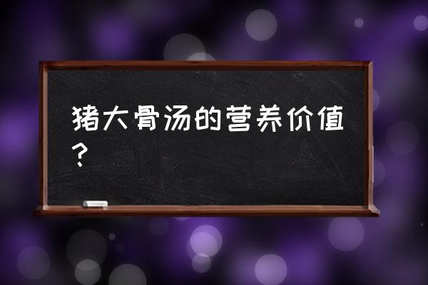 排骨汤有什么营养价值 猪大骨汤的营养价值？