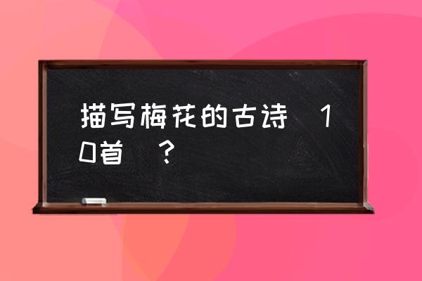 关于梅花的古诗10首 描写梅花的古诗(10首)？