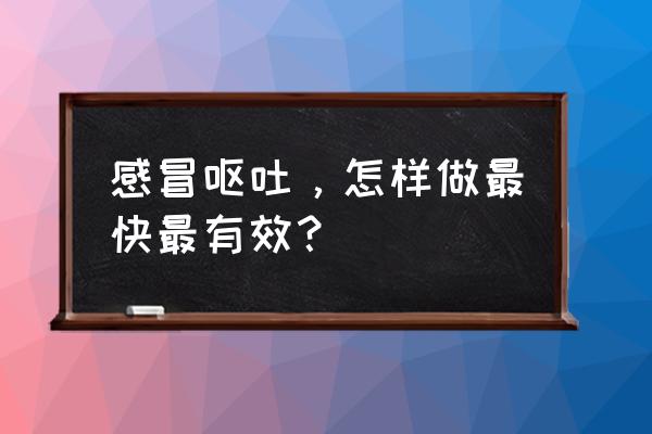 呕吐怎么办最快的方法 感冒呕吐，怎样做最快最有效？