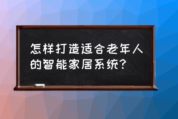 老年人智能化家居 怎样打造适合老年人的智能家居系统？