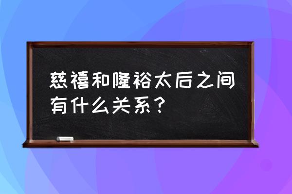 慈禧太后和隆裕太后的区别 慈禧和隆裕太后之间有什么关系？