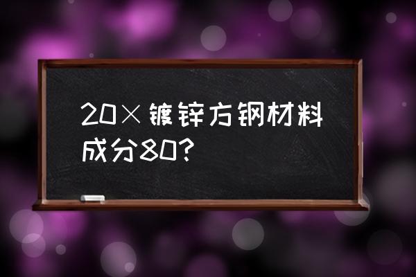 镀锌方钢材质 20×镀锌方钢材料成分80？