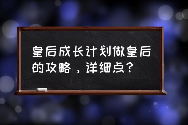 皇后养成攻略 皇后成长计划做皇后的攻略，详细点？