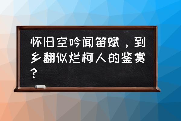 对怀旧空吟闻笛赋的理解 怀旧空吟闻笛赋，到乡翻似烂柯人的鉴赏？