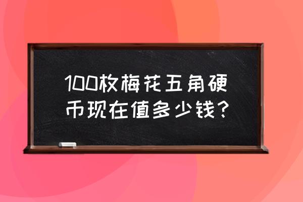 梅花5角硬币20万 100枚梅花五角硬币现在值多少钱？