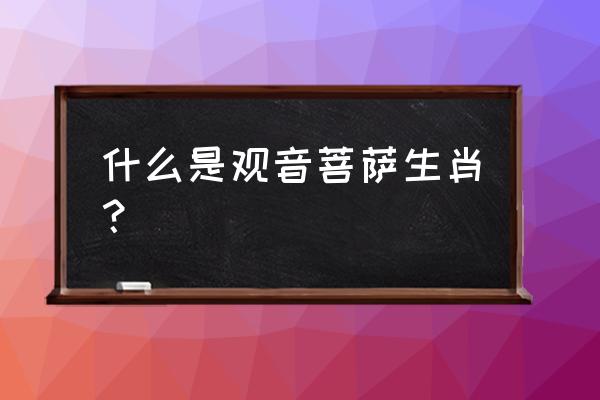 观音成道日出什么生肖 什么是观音菩萨生肖？