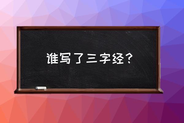 最全三字经作者是谁 谁写了三字经？