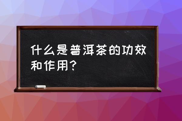 普洱茶的功效 什么是普洱茶的功效和作用？