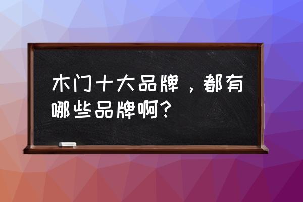 全木门十大品牌 木门十大品牌，都有哪些品牌啊？