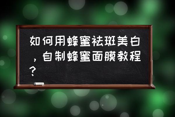 自制祛斑面膜制作方法大全 如何用蜂蜜祛斑美白，自制蜂蜜面膜教程？