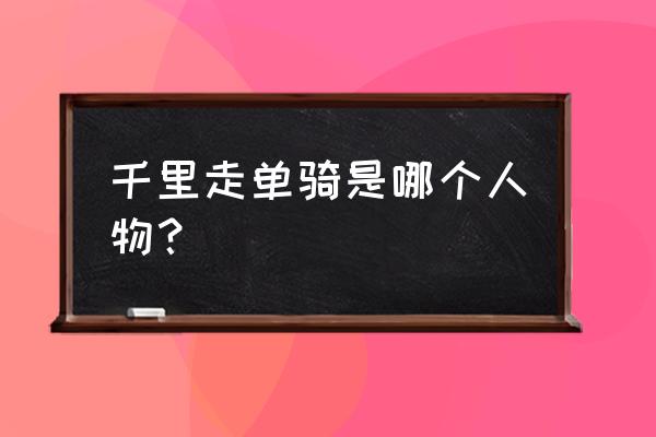 真正千里走单骑的人是谁 千里走单骑是哪个人物？