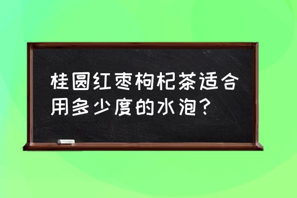 长期喝桂圆红枣枸杞茶 桂圆红枣枸杞茶适合用多少度的水泡？