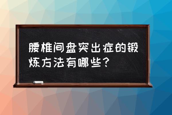 练腰椎间盘突出的几个动作 腰椎间盘突出症的锻炼方法有哪些？