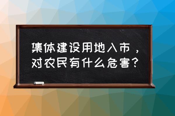 集体土地入市的好处 集体建设用地入市，对农民有什么危害？