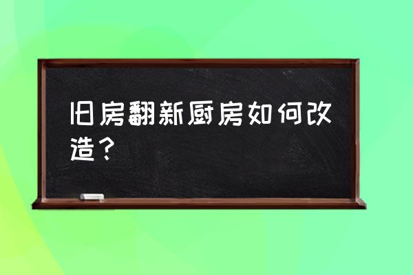 怎样翻新改造旧厨房 旧房翻新厨房如何改造？