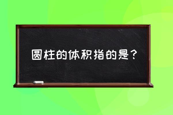 圆柱的体积是啥 圆柱的体积指的是？