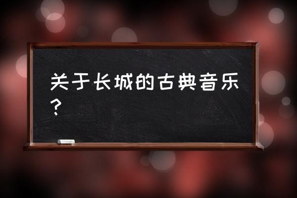 长城谣伴奏编配 关于长城的古典音乐？