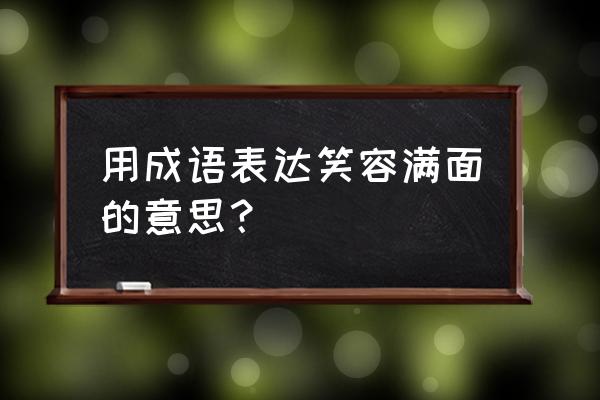 使我不得开心颜开的意思 用成语表达笑容满面的意思？