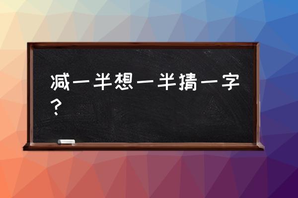 减一半 想一半猜一字 减一半想一半猜一字？