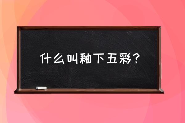 釉下五彩工艺介绍 什么叫釉下五彩？