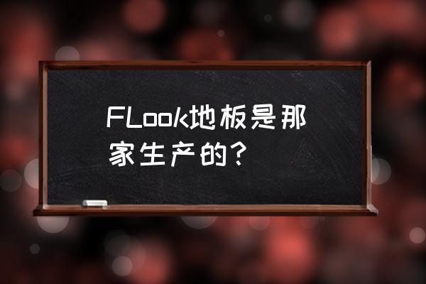 进口木地板十大品牌 FLook地板是那家生产的？