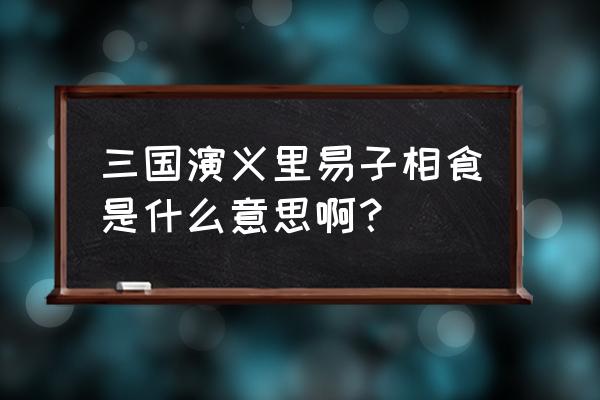 易子相食啥意思 三国演义里易子相食是什么意思啊？