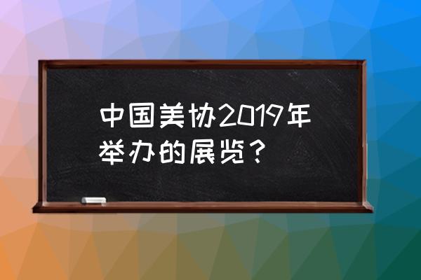 北京美术馆最近有什么展览 中国美协2019年举办的展览？