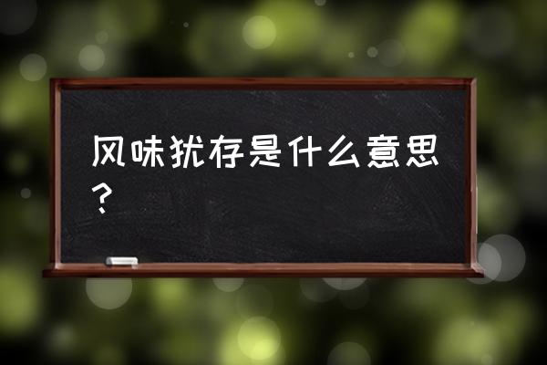 风味犹存是什么意思 风味犹存是什么意思？