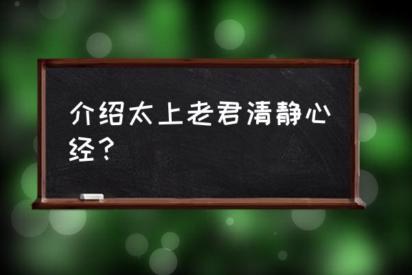 道教的心经和道教的清静经 介绍太上老君清静心经？