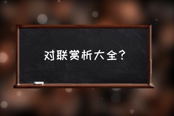 经典对联赏析大全 对联赏析大全？