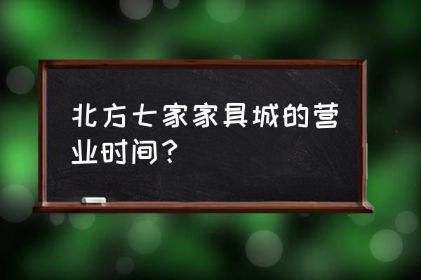 北七家建材城有家具吗 北方七家家具城的营业时间？