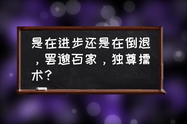 罢黜百家独尊儒术的意思 是在进步还是在倒退，罢邈百家，独尊儒术？