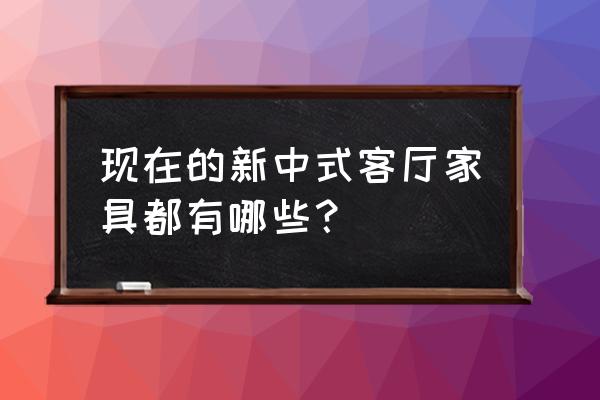 有吸引力的现代中式家具 现在的新中式客厅家具都有哪些？