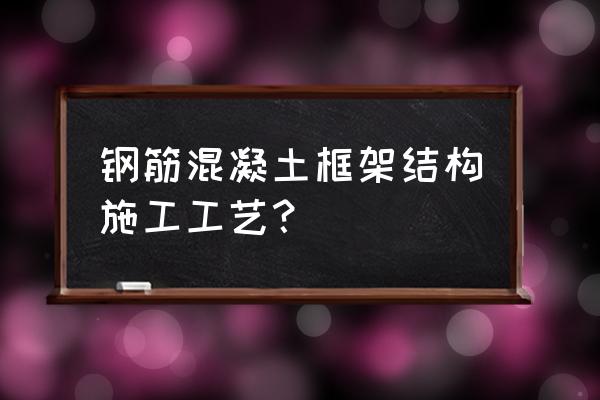 现浇钢筋混凝土框架结构 钢筋混凝土框架结构施工工艺？