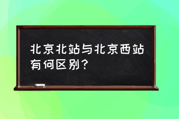 北京北站北京西 北京北站与北京西站有何区别？