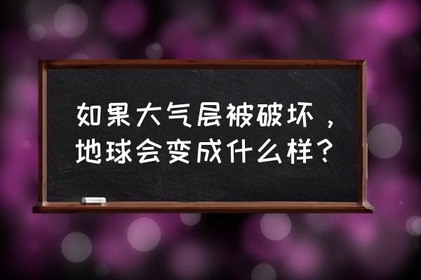 大气层消失的后果 如果大气层被破坏，地球会变成什么样？