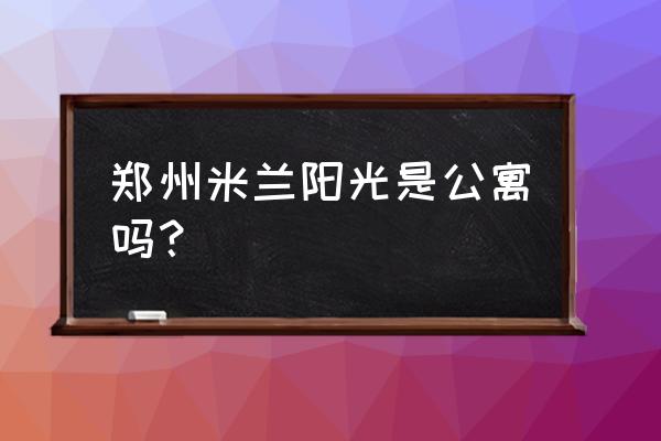 郑州米兰阳光 郑州米兰阳光是公寓吗？