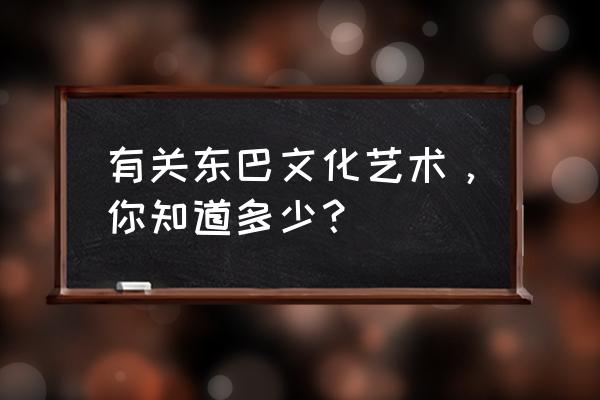 东巴文化的文化价值 有关东巴文化艺术，你知道多少？