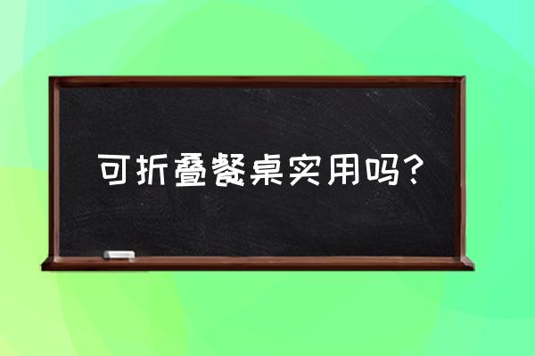 可折叠固定餐桌 可折叠餐桌实用吗？