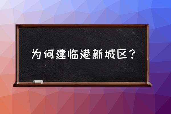 为何看好上海临港新城 为何建临港新城区？