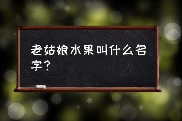 叫姑娘的水果 老姑娘水果叫什么名字？